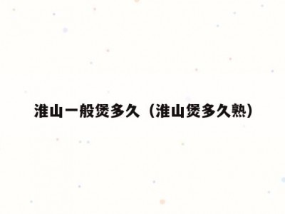 淮山一般煲多久（淮山煲多久熟）