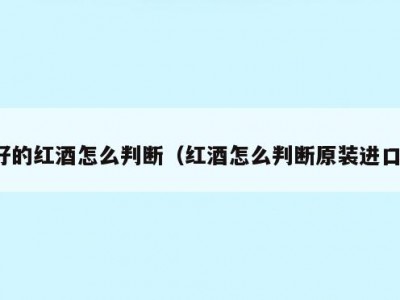 好的红酒怎么判断（红酒怎么判断原装进口）