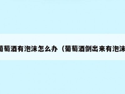 葡萄酒有泡沫怎么办（葡萄酒倒出来有泡沫）