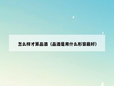 怎么样才算品酒（品酒是用什么形容最好）