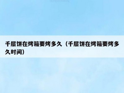千层饼在烤箱要烤多久（千层饼在烤箱要烤多久时间）