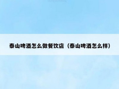 泰山啤酒怎么做餐饮店（泰山啤酒怎么样）