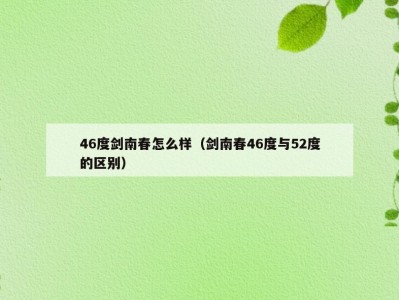 46度剑南春怎么样（剑南春46度与52度的区别）