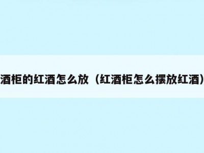 酒柜的红酒怎么放（红酒柜怎么摆放红酒）