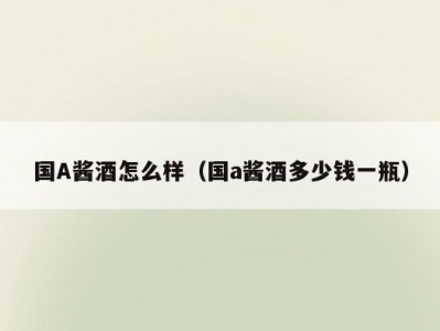 国A酱酒怎么样（国a酱酒多少钱一瓶）