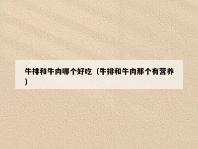 牛排和牛肉哪个好吃（牛排和牛肉那个有营养）