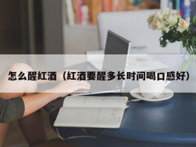 怎么醒红酒（红酒要醒多长时间喝口感好）