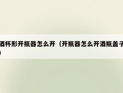 酒杯形开瓶器怎么开（开瓶器怎么开酒瓶盖子）