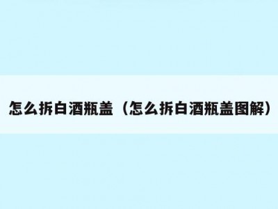 怎么拆白酒瓶盖（怎么拆白酒瓶盖图解）