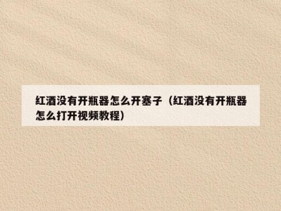 红酒没有开瓶器怎么开塞子（红酒没有开瓶器怎么打开视频教程）