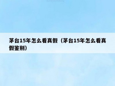 茅台15年怎么看真假（茅台15年怎么看真假鉴别）