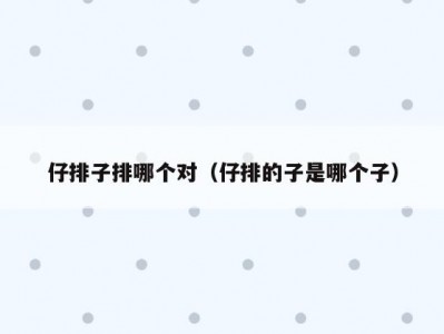 仔排子排哪个对（仔排的子是哪个子）