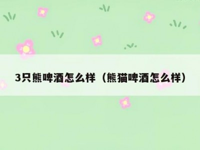 3只熊啤酒怎么样（熊猫啤酒怎么样）