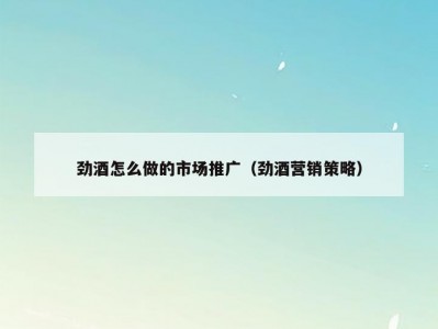 劲酒怎么做的市场推广（劲酒营销策略）