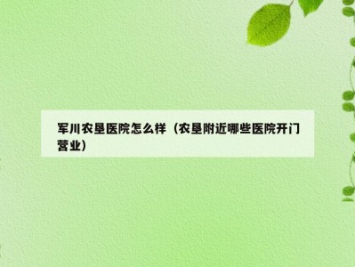 军川农垦医院怎么样（农垦附近哪些医院开门营业）