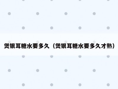 煲银耳糖水要多久（煲银耳糖水要多久才熟）