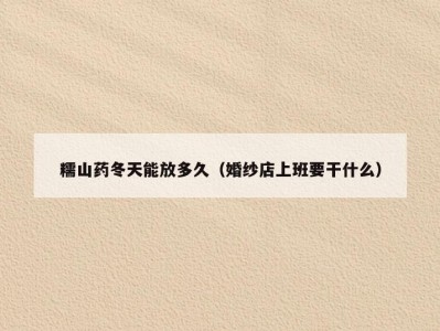 糯山药冬天能放多久（婚纱店上班要干什么）