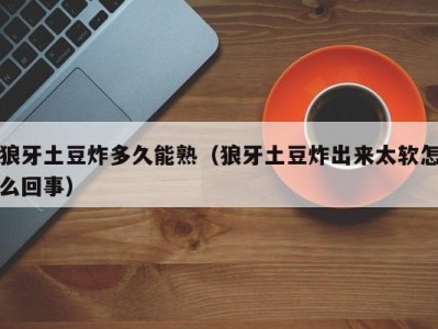 狼牙土豆炸多久能熟（狼牙土豆炸出来太软怎么回事）