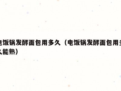 电饭锅发酵面包用多久（电饭锅发酵面包用多久能熟）