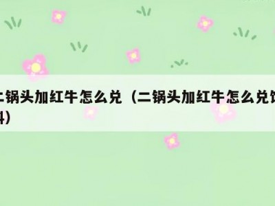 二锅头加红牛怎么兑（二锅头加红牛怎么兑饮料）
