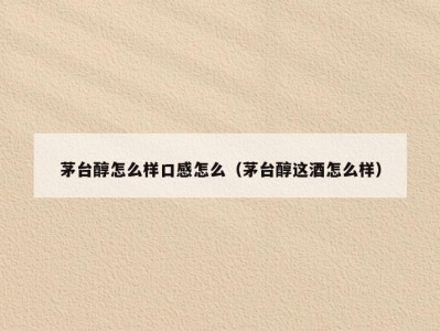 茅台醇怎么样口感怎么（茅台醇这酒怎么样）