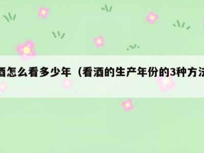 酒怎么看多少年（看酒的生产年份的3种方法）