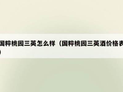 国粹桃园三英怎么样（国粹桃园三英酒价格表）