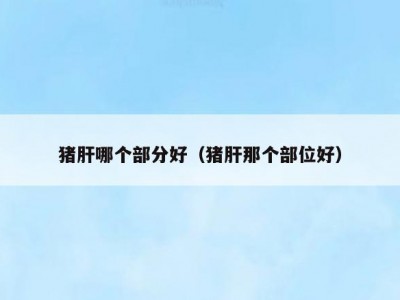 猪肝哪个部分好（猪肝那个部位好）