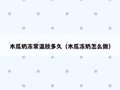 木瓜奶冻常温放多久（木瓜冻奶怎么做）