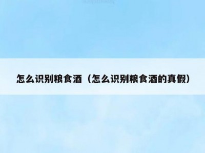 怎么识别粮食酒（怎么识别粮食酒的真假）