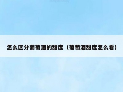怎么区分葡萄酒的甜度（葡萄酒甜度怎么看）