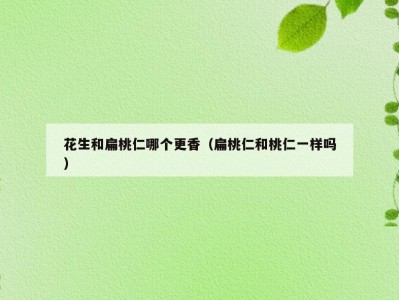 花生和扁桃仁哪个更香（扁桃仁和桃仁一样吗）