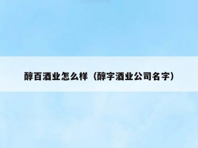 醇百酒业怎么样（醇字酒业公司名字）