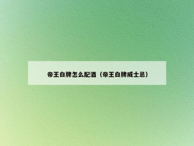 帝王白牌怎么配酒（帝王白牌威士忌）