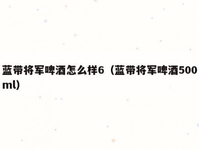 蓝带将军啤酒怎么样6（蓝带将军啤酒500ml）