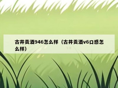古井贡酒946怎么样（古井贡酒v6口感怎么样）