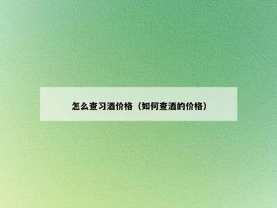 怎么查习酒价格（如何查酒的价格）
