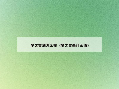 梦之誉酒怎么样（梦之誉是什么酒）
