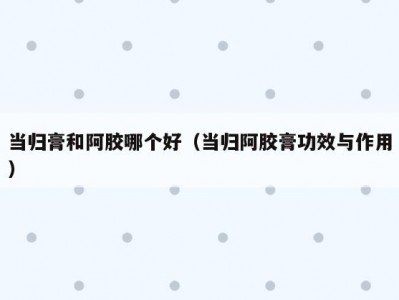 当归膏和阿胶哪个好（当归阿胶膏功效与作用）