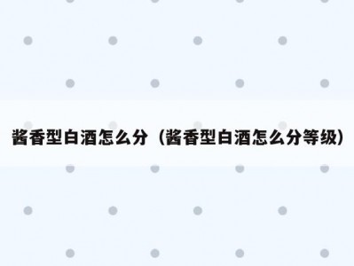 酱香型白酒怎么分（酱香型白酒怎么分等级）