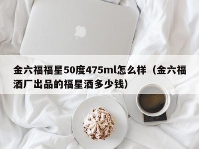 金六福福星50度475ml怎么样（金六福酒厂出品的福星酒多少钱）