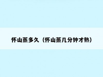 怀山蒸多久（怀山蒸几分钟才熟）