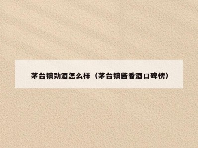 茅台镇劲酒怎么样（茅台镇酱香酒口碑榜）