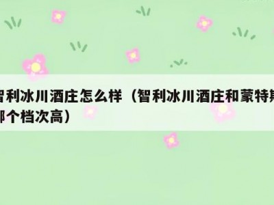 智利冰川酒庄怎么样（智利冰川酒庄和蒙特斯哪个档次高）
