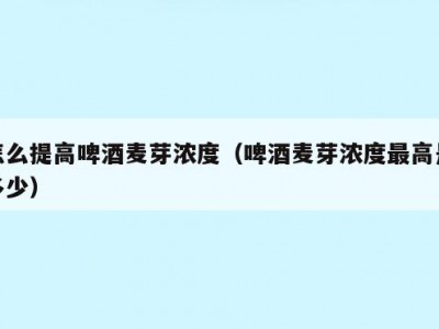 怎么提高啤酒麦芽浓度（啤酒麦芽浓度最高是多少）