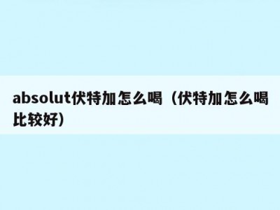 absolut伏特加怎么喝（伏特加怎么喝比较好）