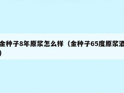 金种子8年原浆怎么样（金种子65度原浆酒）