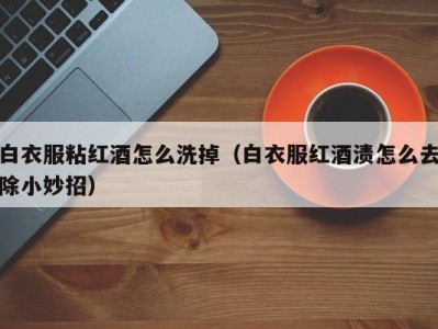 白衣服粘红酒怎么洗掉（白衣服红酒渍怎么去除小妙招）