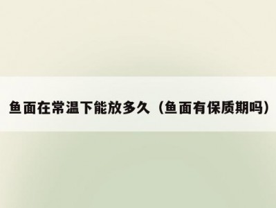 鱼面在常温下能放多久（鱼面有保质期吗）