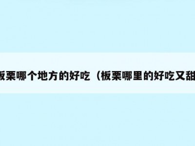 板栗哪个地方的好吃（板栗哪里的好吃又甜）